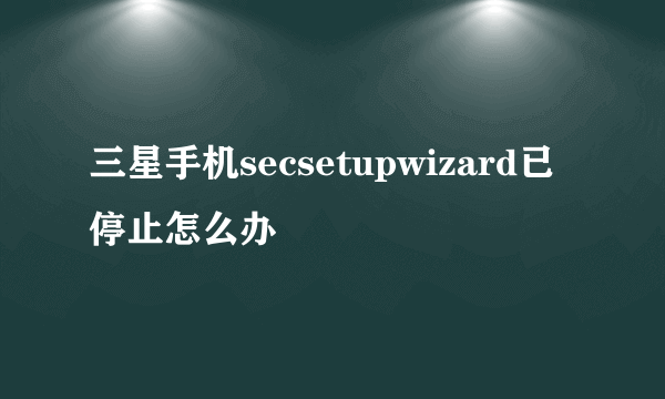 三星手机secsetupwizard已停止怎么办