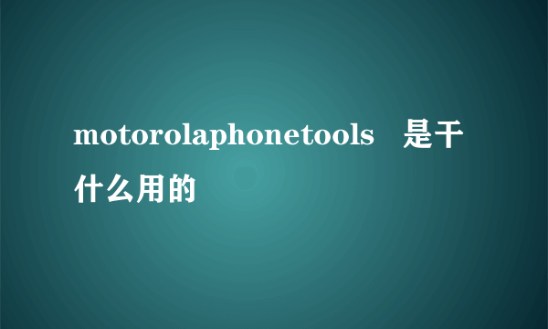 motorolaphonetools   是干什么用的