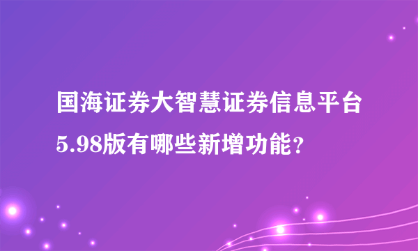 国海证券大智慧证券信息平台5.98版有哪些新增功能？