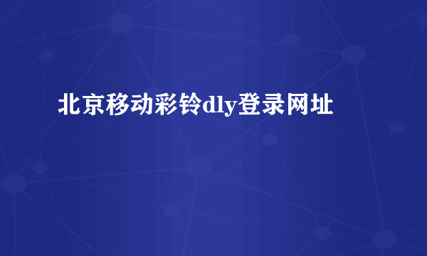 北京移动彩铃dly登录网址