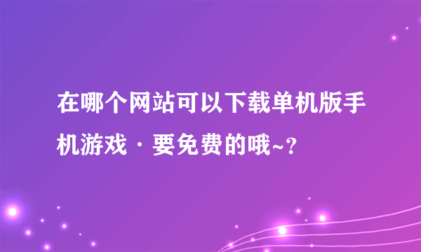 在哪个网站可以下载单机版手机游戏·要免费的哦~？