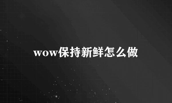 wow保持新鲜怎么做