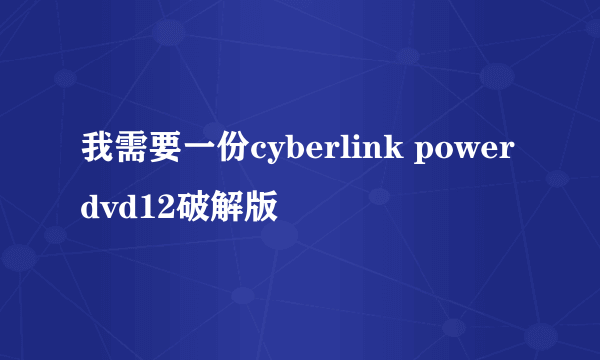 我需要一份cyberlink powerdvd12破解版