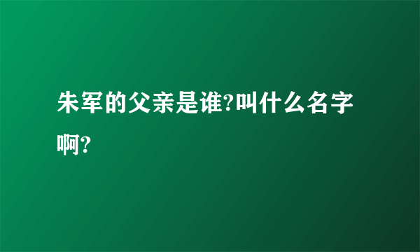 朱军的父亲是谁?叫什么名字啊?