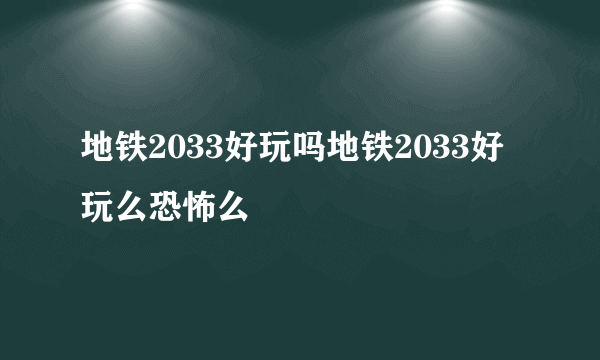 地铁2033好玩吗地铁2033好玩么恐怖么