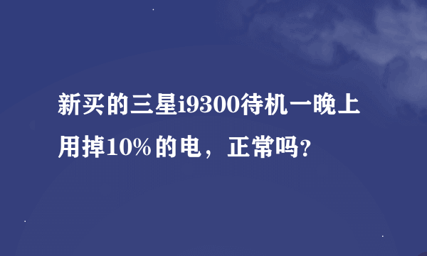 新买的三星i9300待机一晚上用掉10%的电，正常吗？