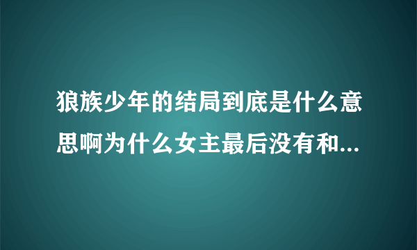 狼族少年的结局到底是什么意思啊为什么女主最后没有和男主在一起啊？而且他自己滚雪球