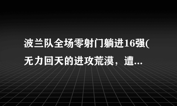 波兰队全场零射门躺进16强(无力回天的进攻荒漠，遭遇淘汰危机的警钟！)