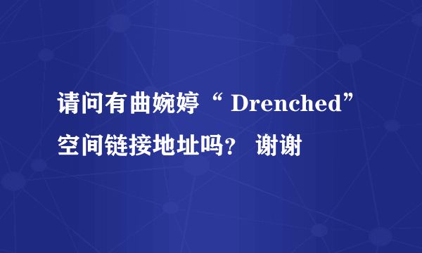 请问有曲婉婷“ Drenched”空间链接地址吗？ 谢谢