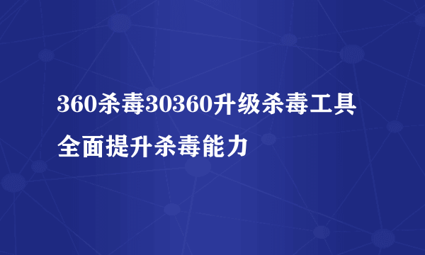 360杀毒30360升级杀毒工具全面提升杀毒能力