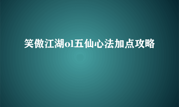 笑傲江湖ol五仙心法加点攻略