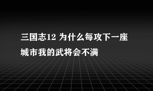 三国志12 为什么每攻下一座城市我的武将会不满