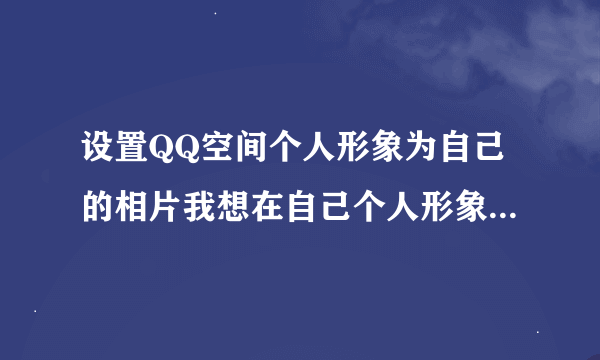 设置QQ空间个人形象为自己的相片我想在自己个人形象那里设置相片我