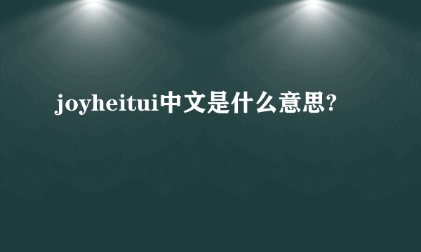 joyheitui中文是什么意思?