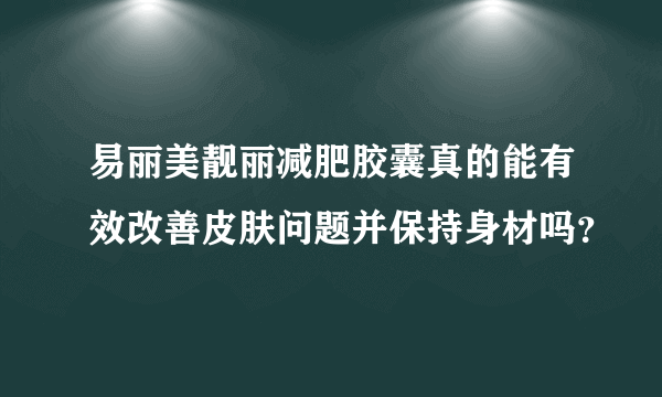 易丽美靓丽减肥胶囊真的能有效改善皮肤问题并保持身材吗？