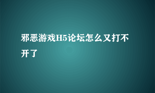 邪恶游戏H5论坛怎么又打不开了