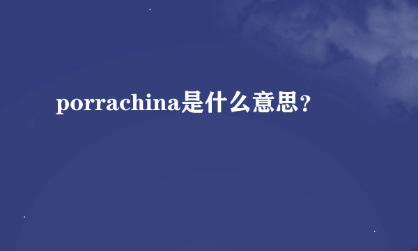 porrachina是什么意思？