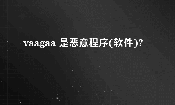 vaagaa 是恶意程序(软件)?