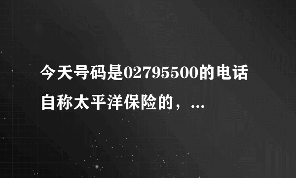 今天号码是02795500的电话自称太平洋保险的，要了我的电话号码和出生日期，会不会是诈骗啊，怎么办