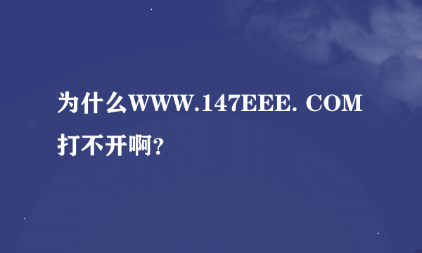 为什么WWW.147EEE. COM打不开啊？