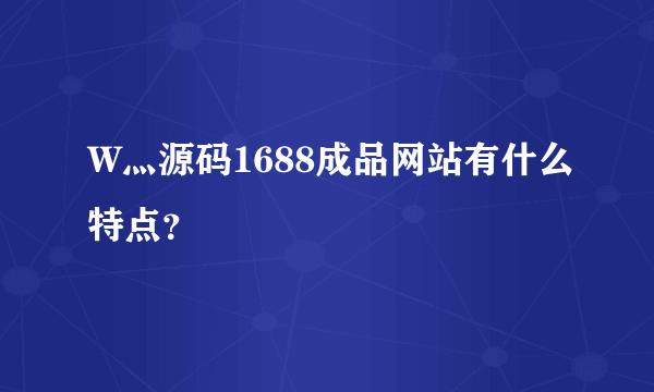 W灬源码1688成品网站有什么特点？