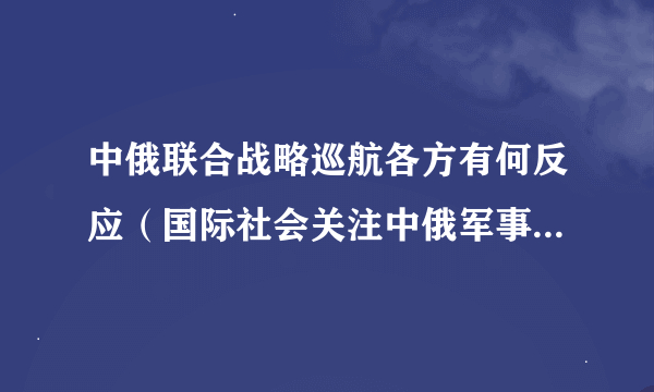 中俄联合战略巡航各方有何反应（国际社会关注中俄军事合作的新动向）