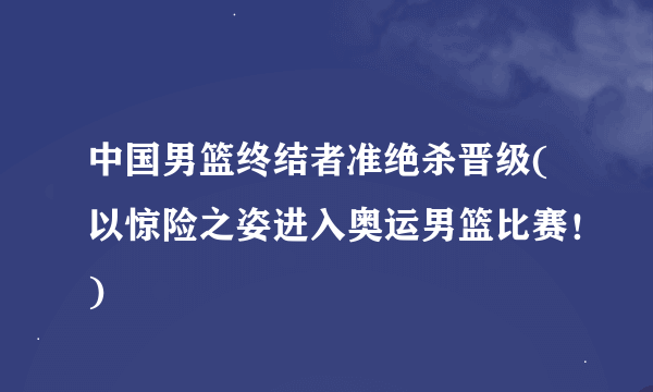 中国男篮终结者准绝杀晋级(以惊险之姿进入奥运男篮比赛！)