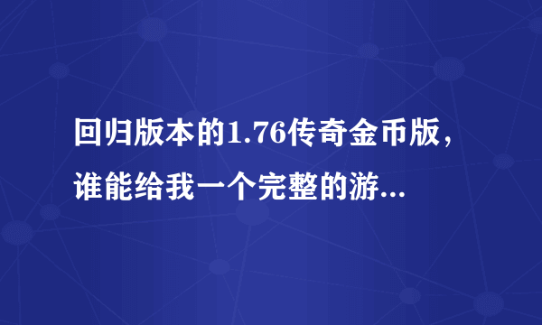 回归版本的1.76传奇金币版，谁能给我一个完整的游戏攻略我参考参考！