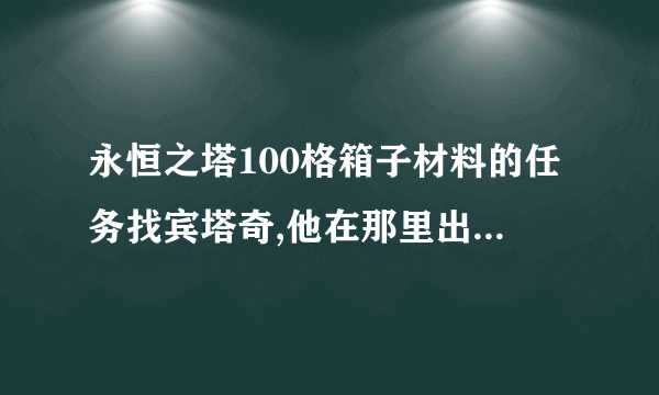 永恒之塔100格箱子材料的任务找宾塔奇,他在那里出现,在什