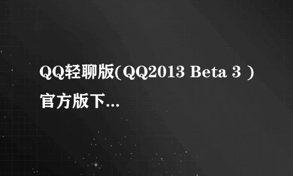 QQ轻聊版(QQ2013 Beta 3 )官方版下载发布介绍_QQ轻聊版(QQ2013 Beta 3 )官方版下载发布是什么