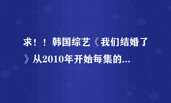 求！！韩国综艺《我们结婚了》从2010年开始每集的日期 201012月25日以前的