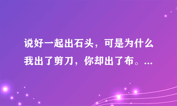 说好一起出石头，可是为什么我出了剪刀，你却出了布。出自哪里