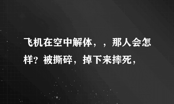 飞机在空中解体，，那人会怎样？被撕碎，掉下来摔死，