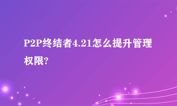 P2P终结者4.21怎么提升管理权限?