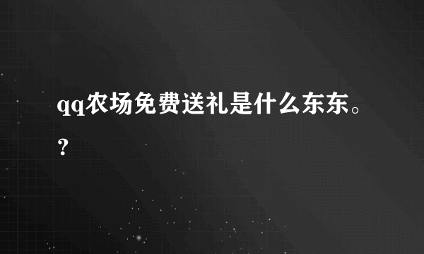 qq农场免费送礼是什么东东。？
