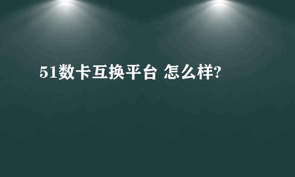 51数卡互换平台 怎么样?