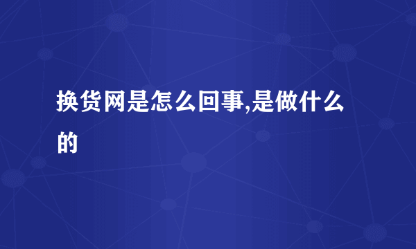 换货网是怎么回事,是做什么的