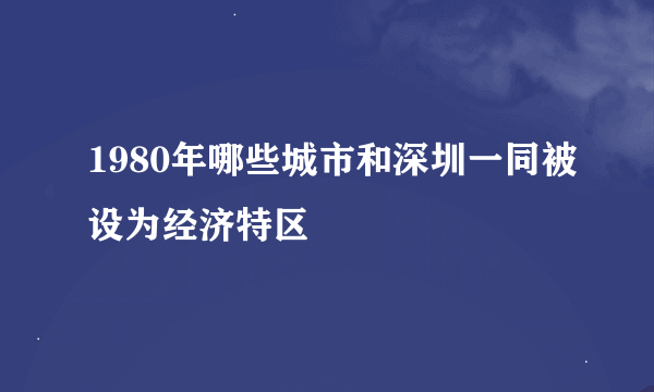 1980年哪些城市和深圳一同被设为经济特区