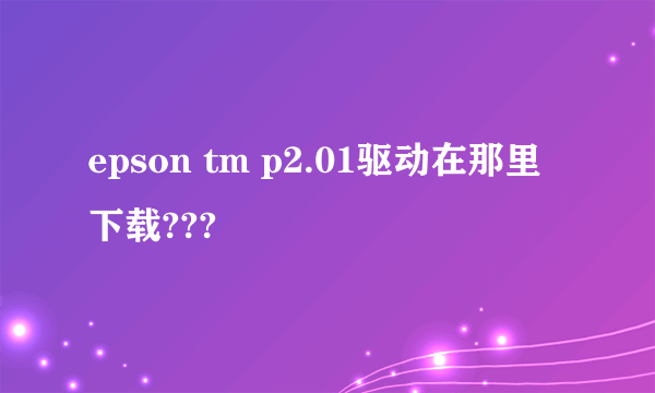 epson tm p2.01驱动在那里下载???