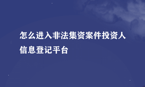 怎么进入非法集资案件投资人信息登记平台