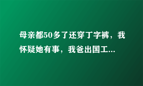 母亲都50多了还穿丁字裤，我怀疑她有事，我爸出国工作一年回家两次，我虽然已经成年，但还是不能接受一