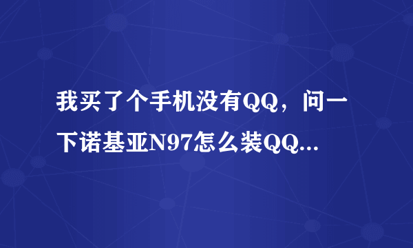 我买了个手机没有QQ，问一下诺基亚N97怎么装QQ就是我在网上搜