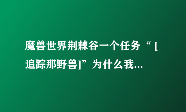 魔兽世界荆棘谷一个任务“ [追踪那野兽]”为什么我到有任务问号的地方找不到NPC？去一个洞里找到那个
