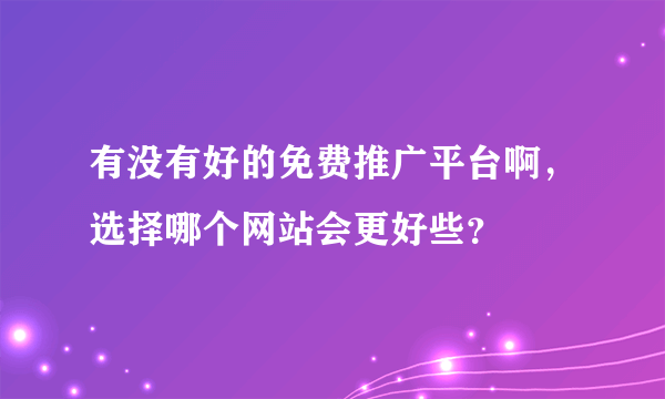 有没有好的免费推广平台啊，选择哪个网站会更好些？