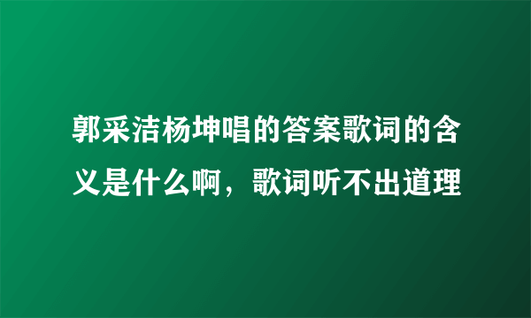 郭采洁杨坤唱的答案歌词的含义是什么啊，歌词听不出道理