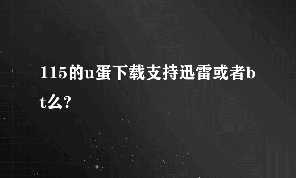 115的u蛋下载支持迅雷或者bt么?