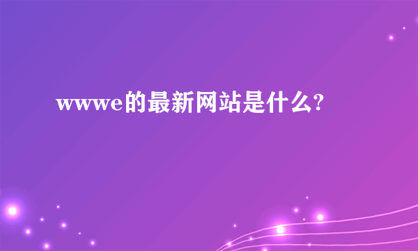 wwwe的最新网站是什么?