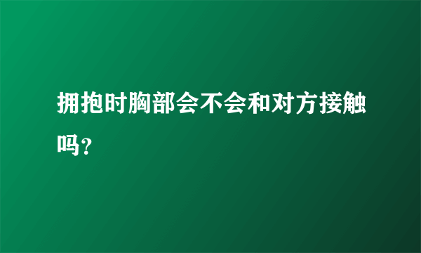 拥抱时胸部会不会和对方接触吗？