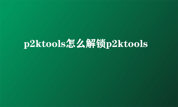 p2ktools怎么解锁p2ktools