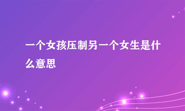 一个女孩压制另一个女生是什么意思